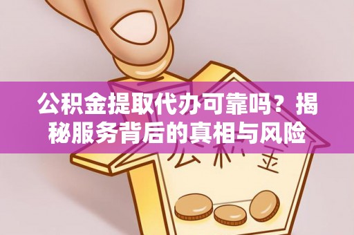 桥头公积金提取代办可靠吗？揭秘服务背后的真相与风险