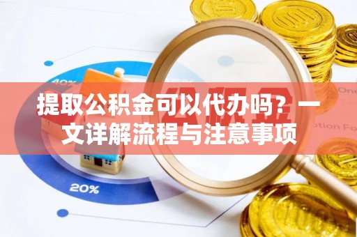 桥头提取公积金可以代办吗？一文详解流程与注意事项