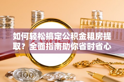 桥头如何轻松搞定公积金租房提取？全面指南助你省时省心