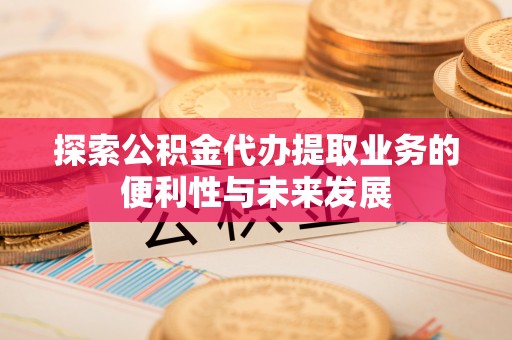 桥头探索公积金代办提取业务的便利性与未来发展
