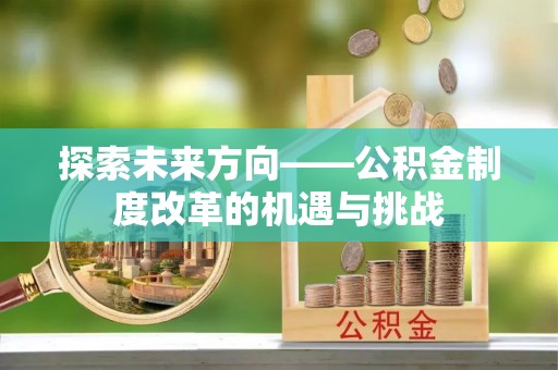 桥头探索未来方向——公积金制度改革的机遇与挑战