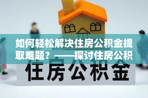 桥头如何轻松解决住房公积金提取难题？——探讨住房公积金提取代办服务
