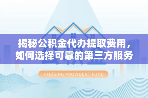 桥头揭秘公积金代办提取费用，如何选择可靠的第三方服务