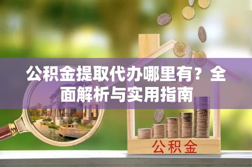 桥头公积金提取代办哪里有？全面解析与实用指南