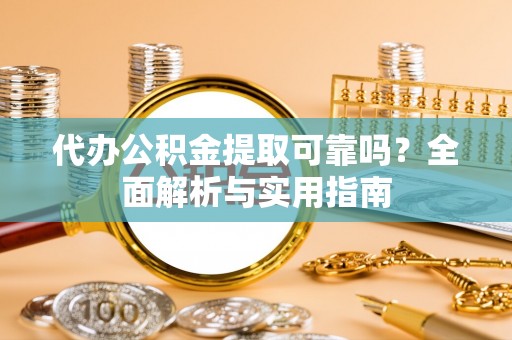 桥头代办公积金提取可靠吗？全面解析与实用指南