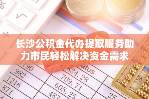 桥头长沙公积金代办提取服务助力市民轻松解决资金需求