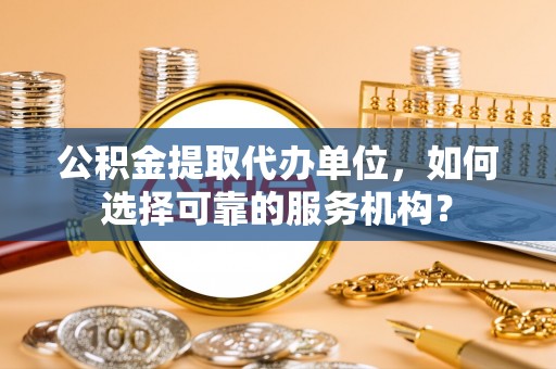 桥头公积金提取代办单位，如何选择可靠的服务机构？