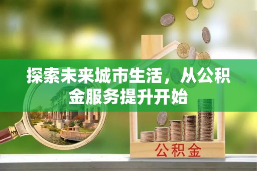 桥头探索未来城市生活，从公积金服务提升开始