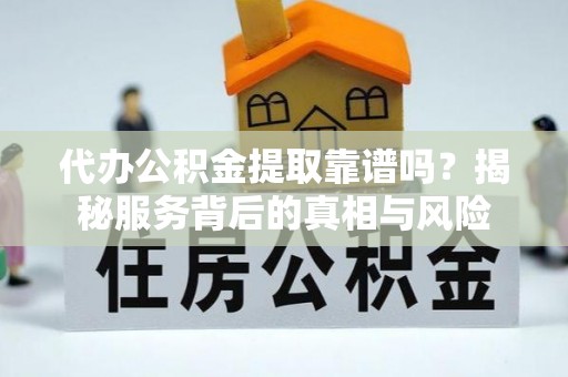 桥头代办公积金提取靠谱吗？揭秘服务背后的真相与风险