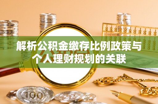 桥头解析公积金缴存比例政策与个人理财规划的关联