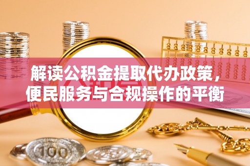 桥头解读公积金提取代办政策，便民服务与合规操作的平衡之道