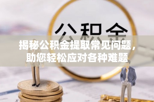 桥头揭秘公积金提取常见问题，助您轻松应对各种难题