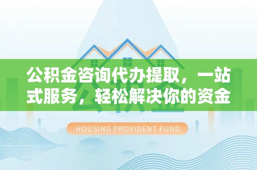 桥头公积金咨询代办提取，一站式服务，轻松解决你的资金难题