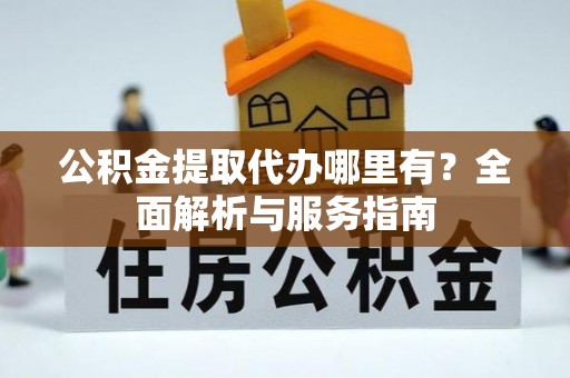桥头公积金提取代办哪里有？全面解析与服务指南