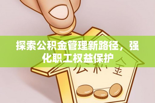 桥头探索公积金管理新路径，强化职工权益保护