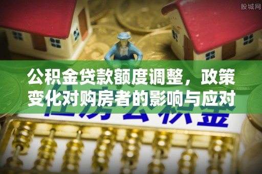 桥头公积金贷款额度调整，政策变化对购房者的影响与应对策略