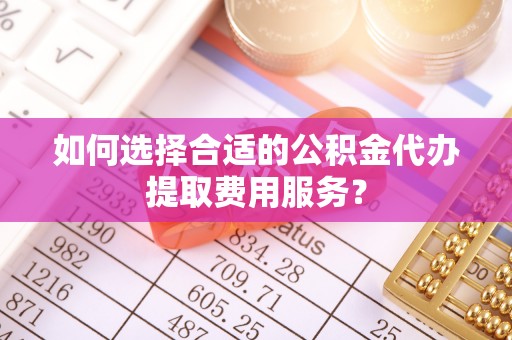 桥头如何选择合适的公积金代办提取费用服务？