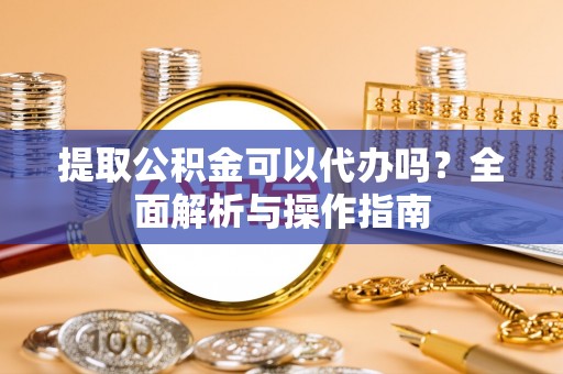 桥头提取公积金可以代办吗？全面解析与操作指南
