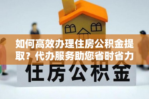 桥头如何高效办理住房公积金提取？代办服务助您省时省力