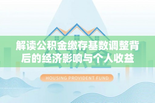 桥头解读公积金缴存基数调整背后的经济影响与个人收益