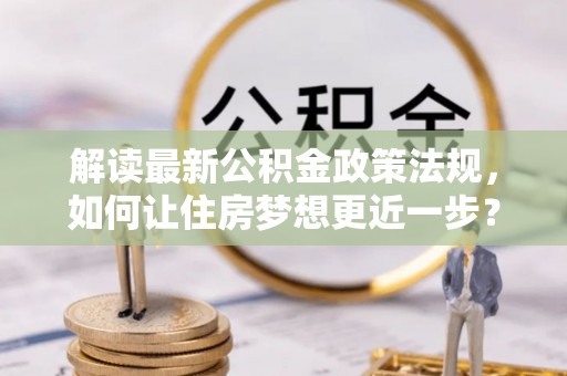 桥头解读最新公积金政策法规，如何让住房梦想更近一步？