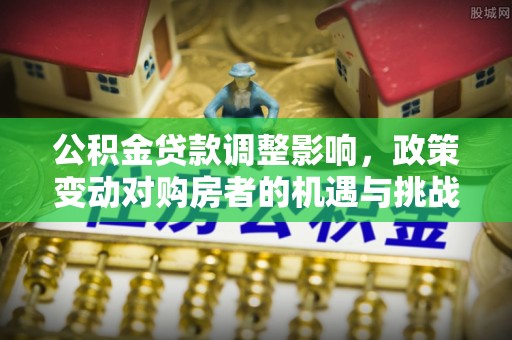桥头公积金贷款调整影响，政策变动对购房者的机遇与挑战
