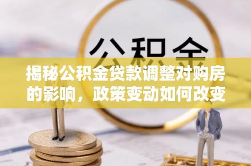 桥头揭秘公积金贷款调整对购房的影响，政策变动如何改变你的买房计划