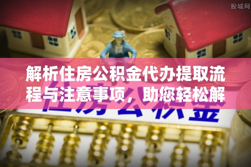 桥头解析住房公积金代办提取流程与注意事项，助您轻松解决资金难题