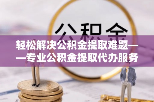 桥头轻松解决公积金提取难题——专业公积金提取代办服务详解