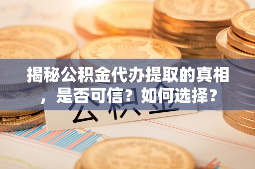 桥头揭秘公积金代办提取的真相，是否可信？如何选择？