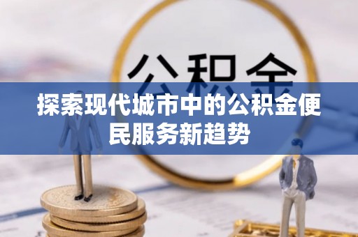 桥头探索现代城市中的公积金便民服务新趋势