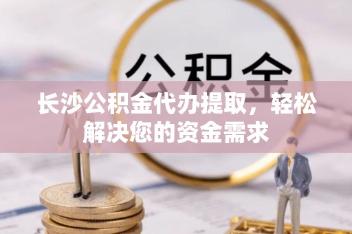 桥头长沙公积金代办提取，轻松解决您的资金需求