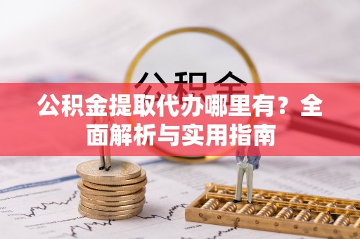 桥头公积金提取代办哪里有？全面解析与实用指南