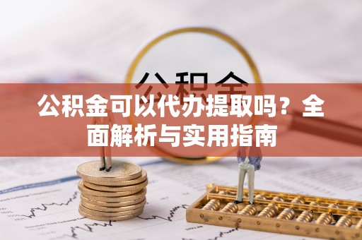桥头公积金可以代办提取吗？全面解析与实用指南
