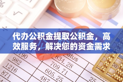 桥头代办公积金提取公积金，高效服务，解决您的资金需求