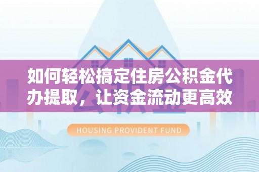 桥头如何轻松搞定住房公积金代办提取，让资金流动更高效