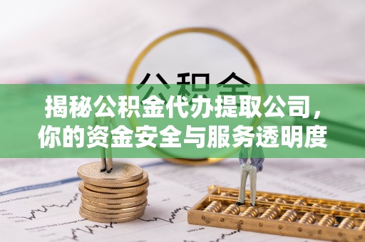 桥头揭秘公积金代办提取公司，你的资金安全与服务透明度全解析