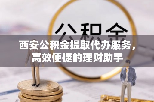 桥头西安公积金提取代办服务，高效便捷的理财助手