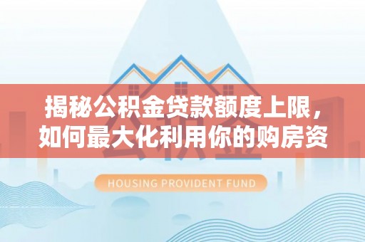 桥头揭秘公积金贷款额度上限，如何最大化利用你的购房资金？