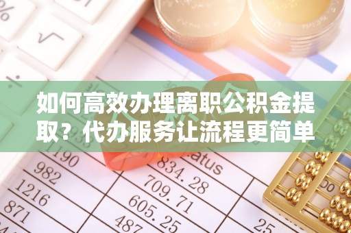 桥头如何高效办理离职公积金提取？代办服务让流程更简单