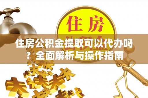 桥头住房公积金提取可以代办吗？全面解析与操作指南