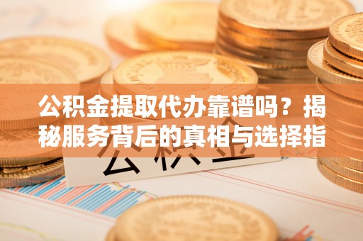 桥头公积金提取代办靠谱吗？揭秘服务背后的真相与选择指南
