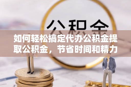 桥头如何轻松搞定代办公积金提取公积金，节省时间和精力的秘密武器