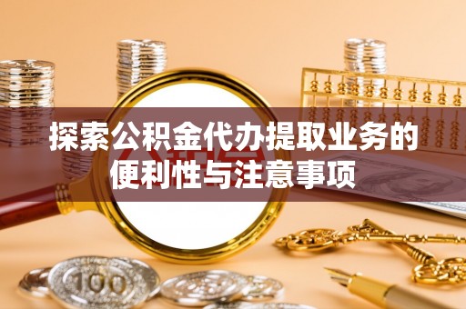 桥头探索公积金代办提取业务的便利性与注意事项