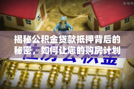 桥头揭秘公积金贷款抵押背后的秘密，如何让您的购房计划更轻松？