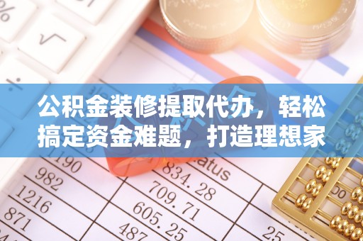 桥头公积金装修提取代办，轻松搞定资金难题，打造理想家居