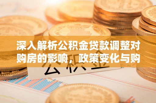 桥头深入解析公积金贷款调整对购房的影响，政策变化与购房者选择