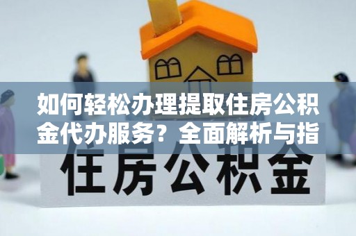 桥头如何轻松办理提取住房公积金代办服务？全面解析与指南