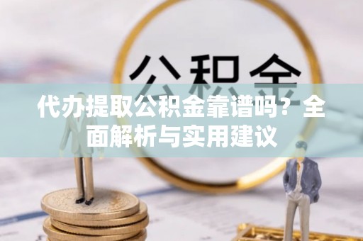 桥头代办提取公积金靠谱吗？全面解析与实用建议