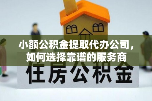 桥头小额公积金提取代办公司，如何选择靠谱的服务商